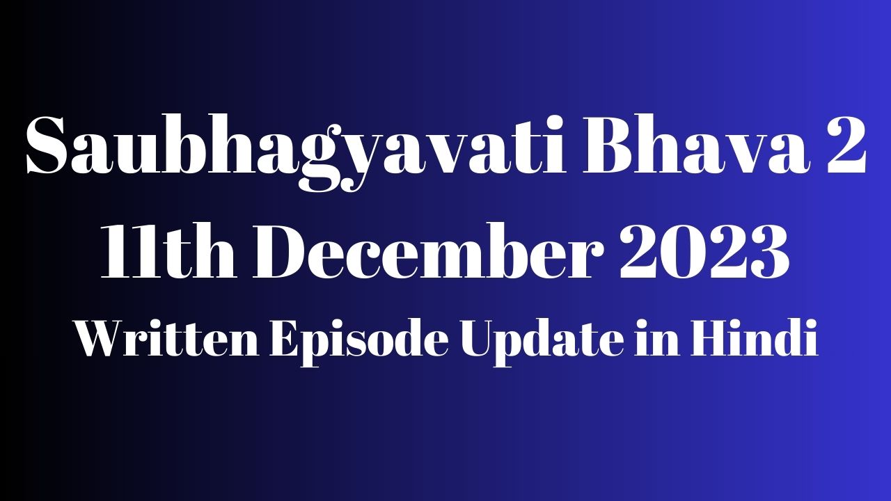 Saubhagyavati Bhava 2 11th December 2023 Written Episode Update in Hindi