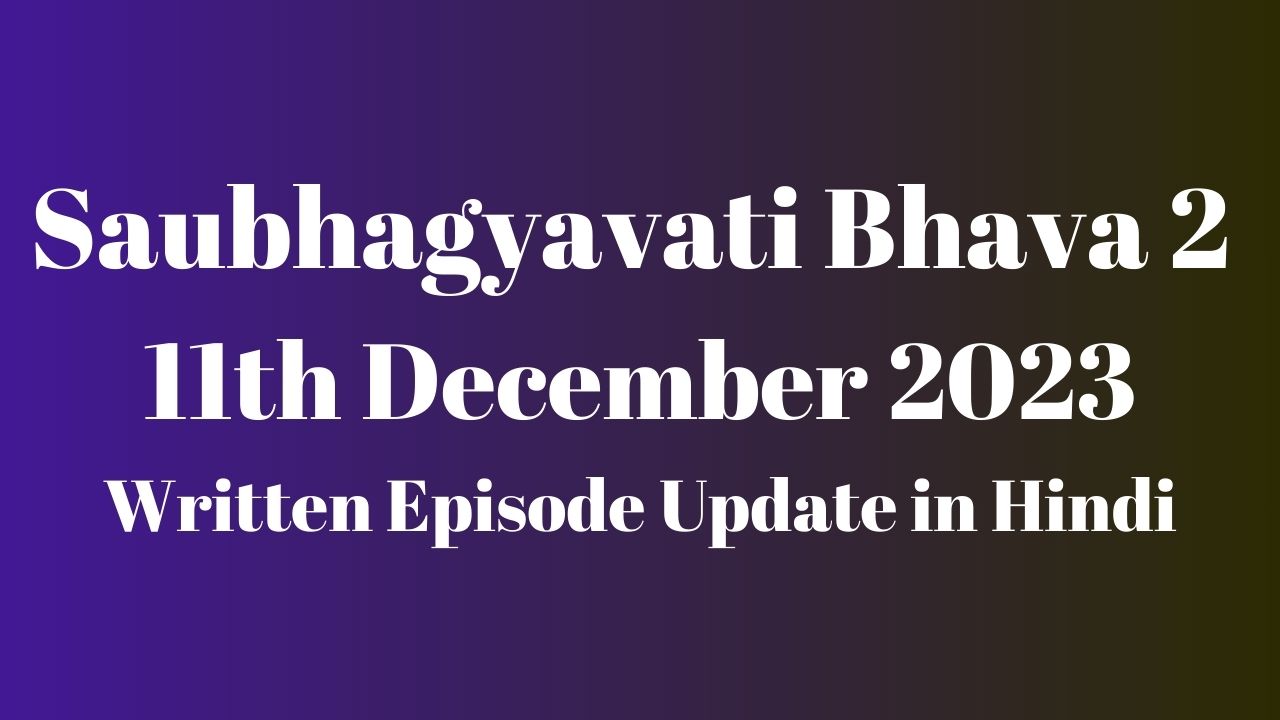 Saubhagyavati Bhava 2 12th December 2023 Written Episode Update in Hindi