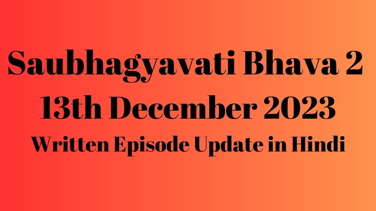 Saubhagyavati Bhava 2 13th December 2023 Written Episode Update in Hindi