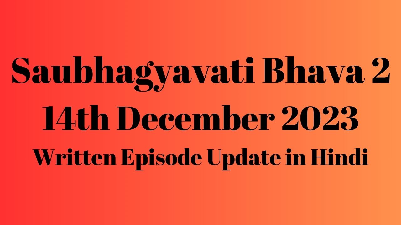 Saubhagyavati Bhava 2 14th December 2023 Written Episode Update in Hindi