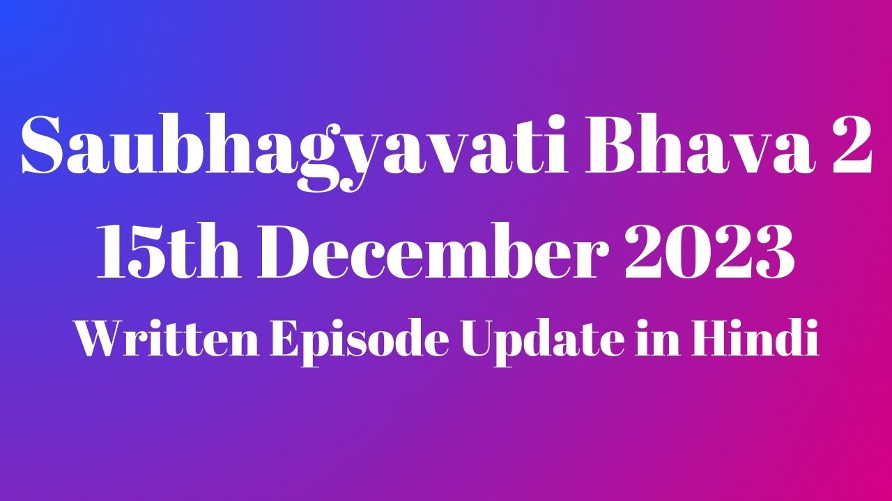 Saubhagyavati Bhava 2 15th December 2023 Written Episode Update in Hindi