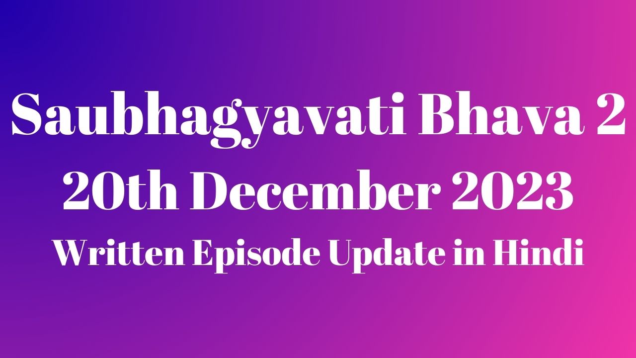 Saubhagyavati Bhava 2 20th December 2023 Written Episode Update in Hindi