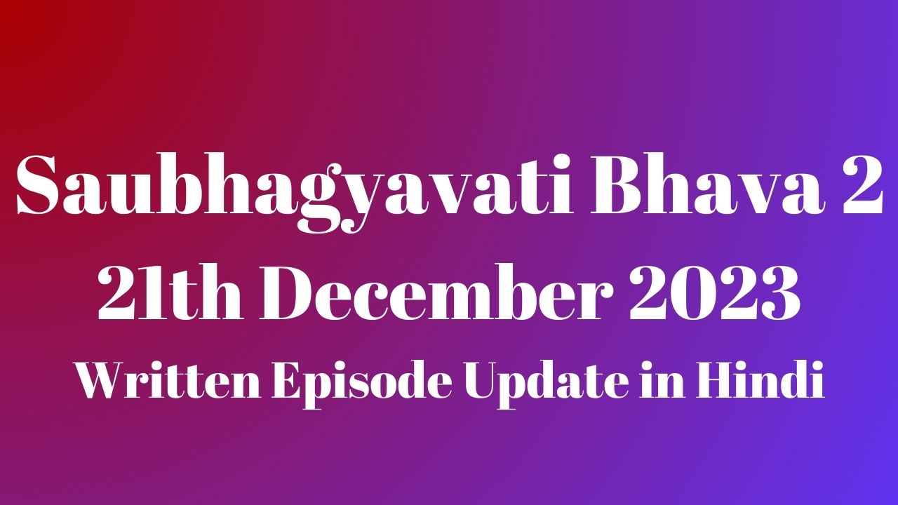 Saubhagyavati Bhava 2 21st December 2023 Written Episode Update in Hindi