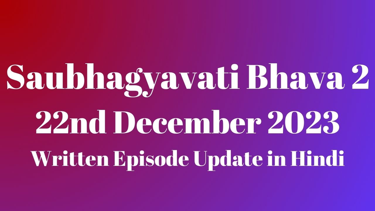 Saubhagyavati Bhava 2 22nd December 2023 Written Episode Update in Hindi