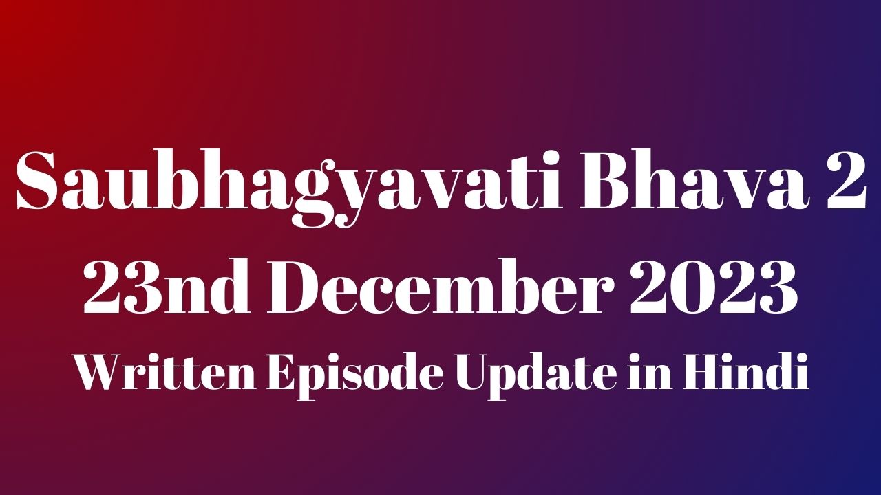 Saubhagyavati Bhava 2 23rd December 2023 Written Episode Update in Hindi