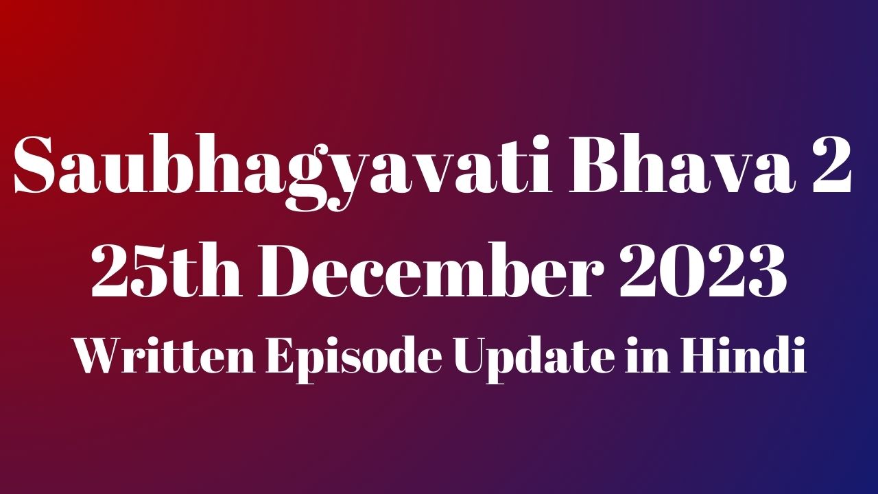 Saubhagyavati Bhava 2 25th December 2023 Written Episode Update in Hindi