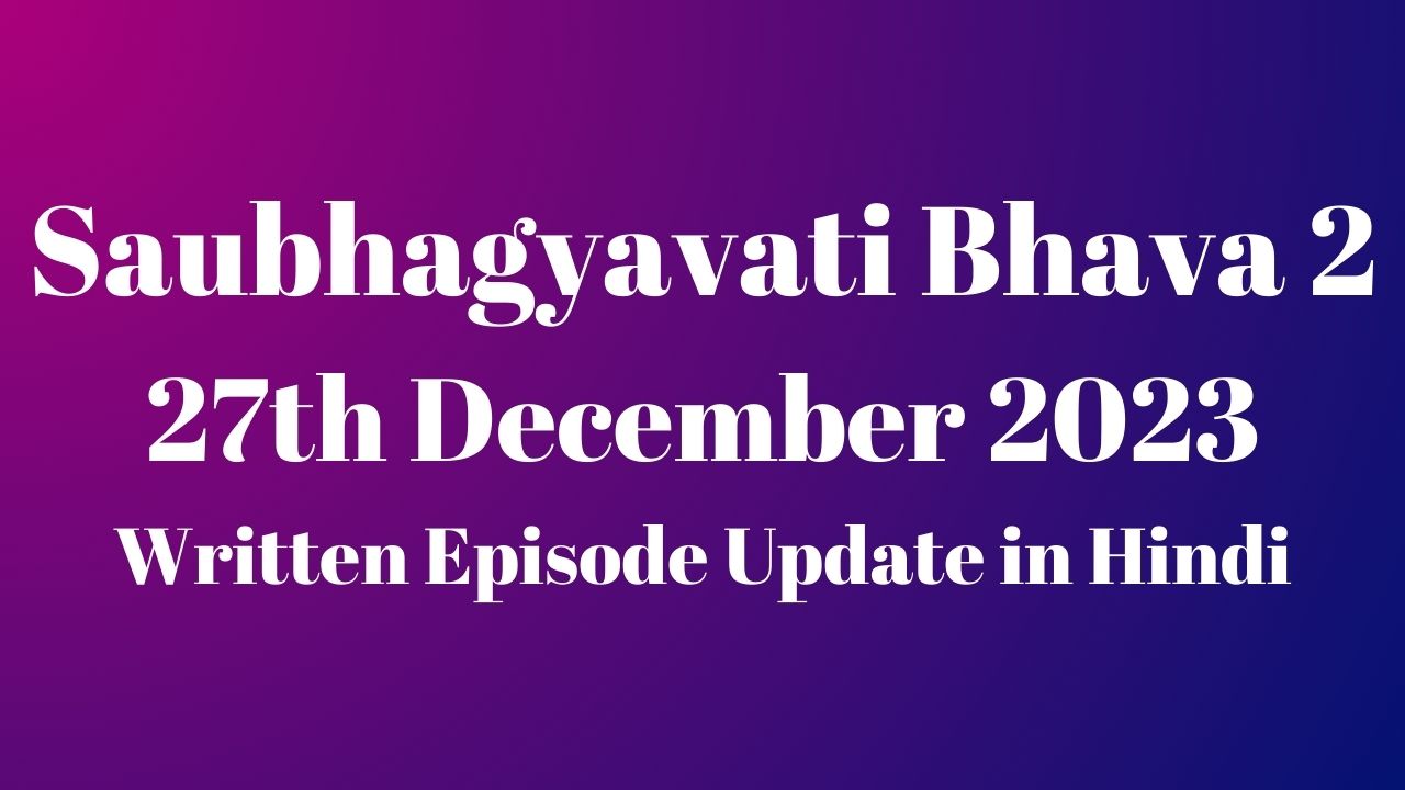 Saubhagyavati Bhava 2 27th December 2023 Written Episode Update in Hindi