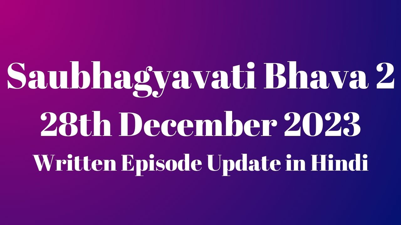 Saubhagyavati Bhava 2 28th December 2023 Written Episode Update in Hindi