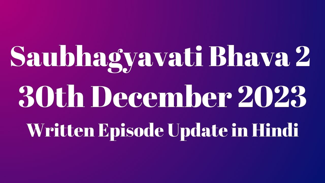 Saubhagyavati Bhava 2 30th December 2023 Written Episode Update in Hindi