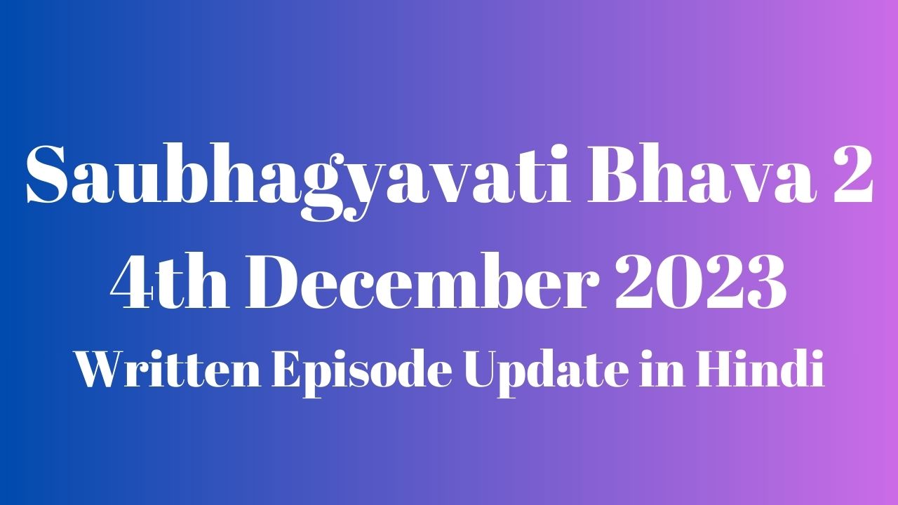 Saubhagyavati Bhava 2 4th December 2023 Written Episode Update in Hindi