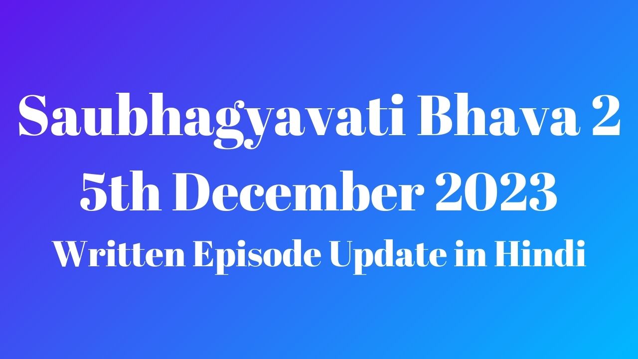 Saubhagyavati Bhava 2 5th December 2023 Written Episode Update in Hindi