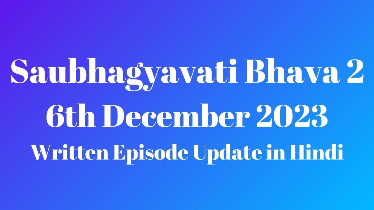 Saubhagyavati Bhava 2 6th December 2023 Written Episode Update in Hindi