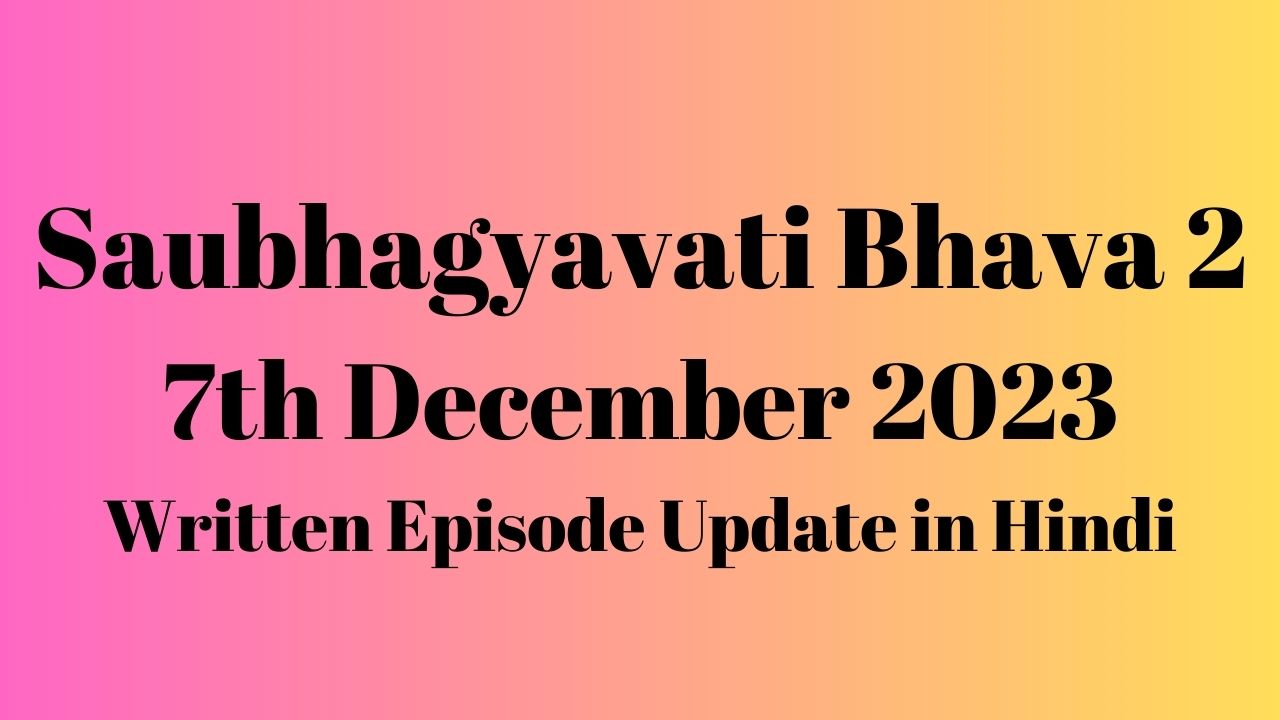 Saubhagyavati Bhava 2 7th December 2023 Written Episode Update in Hindi