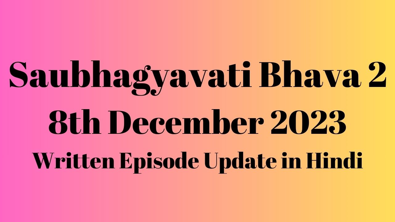 Saubhagyavati Bhava 2 8th December 2023 Written Episode Update in Hindi