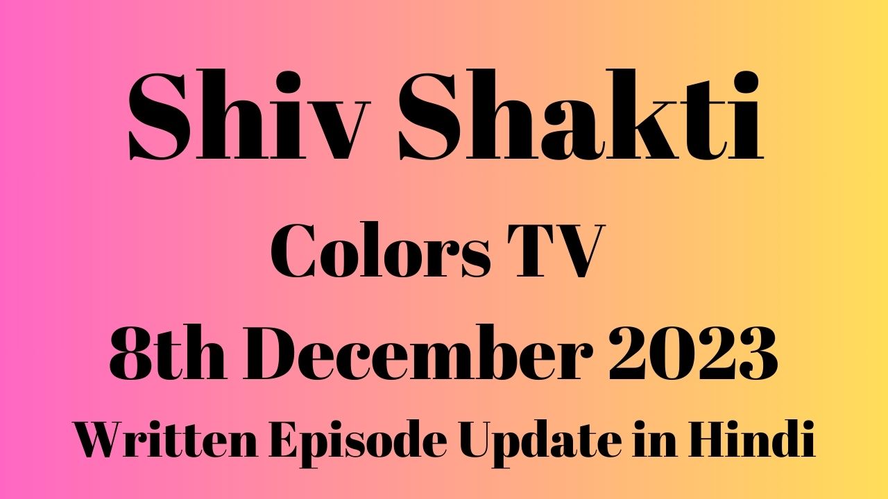 Shiv Shakti Colors TV 8th December 2023 Written Episode Update in Hindi