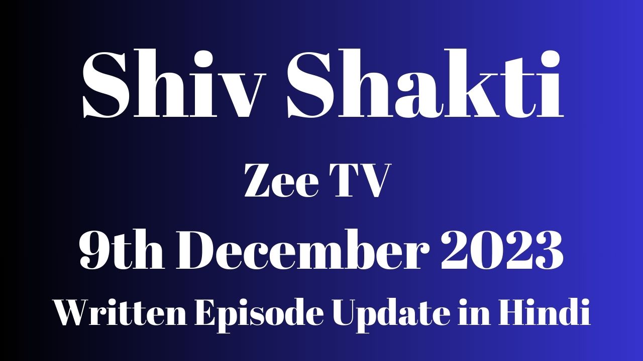 Shiv Shakti Zee TV 9th December 2023 Written Episode Update in Hindi