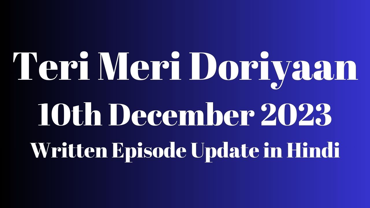 Teri Meri Doriyaan 10th December 2023 Written Episode Update in Hindi