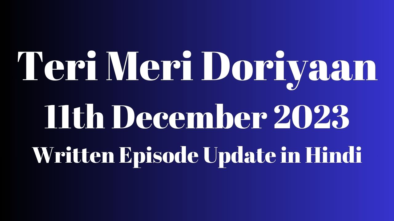 Teri Meri Doriyaan 11th December 2023 Written Episode Update in Hindi