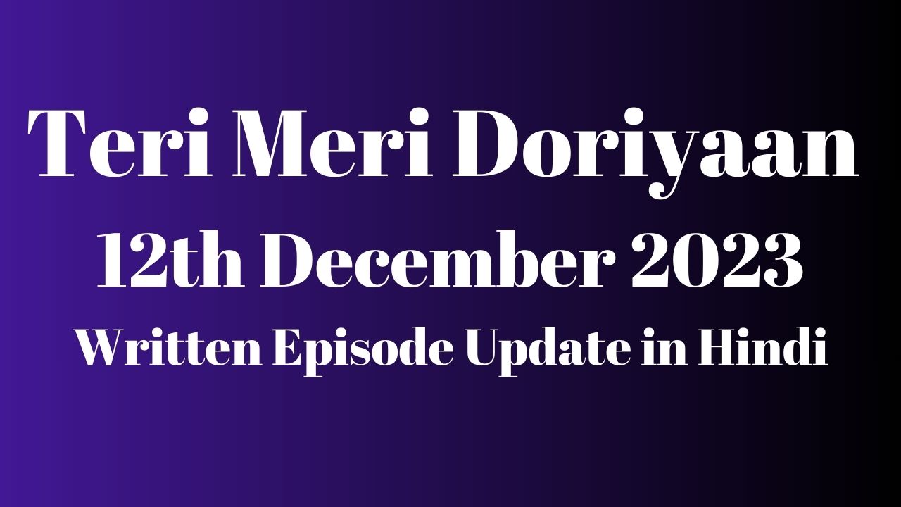 Teri Meri Doriyaan 12th December 2023 Written Episode Update in Hindi