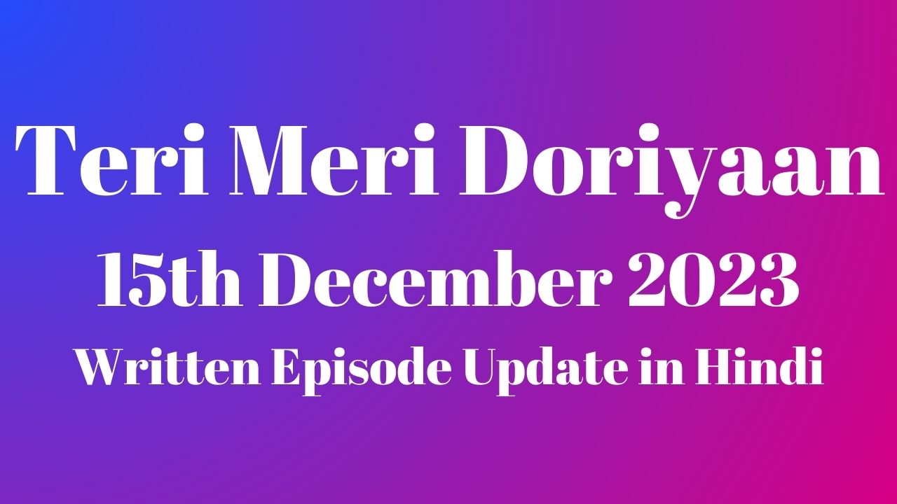 Teri Meri Doriyaan 15th December 2023 Written Episode Update in Hindi