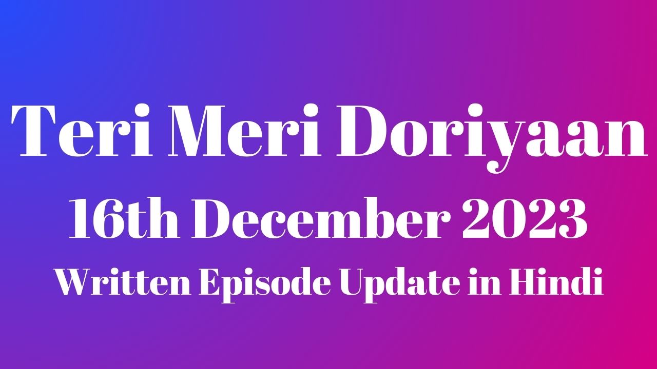 Teri Meri Doriyaan 16th December 2023 Written Episode Update in Hindi