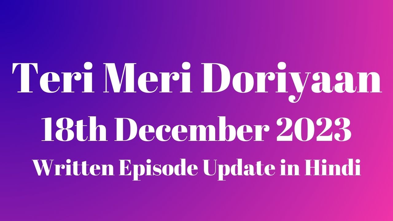 Teri Meri Doriyaan 18th December 2023 Written Episode Update in Hindi