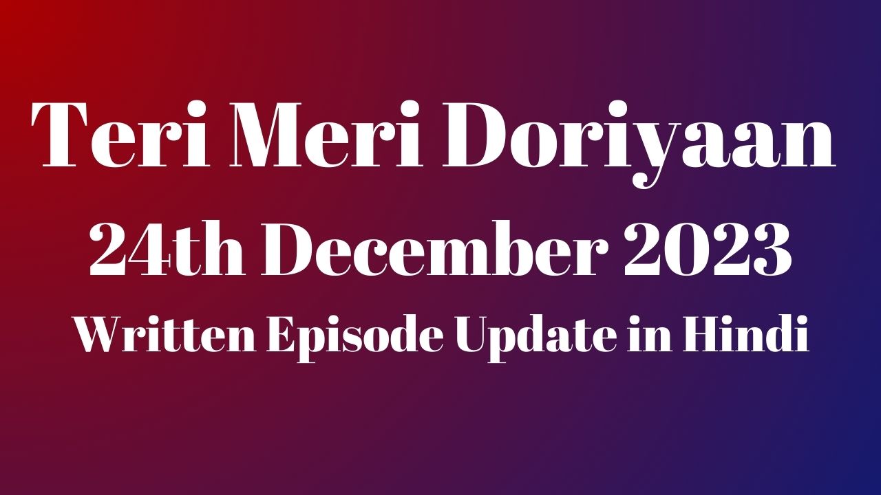 Teri Meri Doriyaan 24th December 2023 Written Episode Update in Hindi