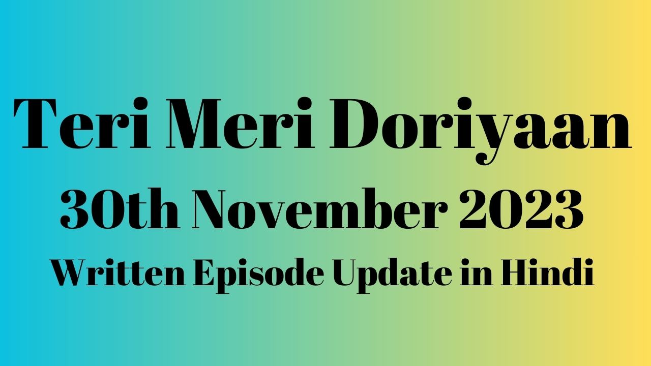 Teri Meri Doriyaan 30th November 2023 Written Episode Update in Hindi