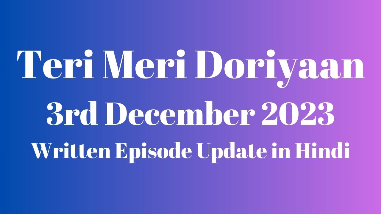 Teri Meri Doriyaan 3rd December 2023 Written Episode Update in Hindi