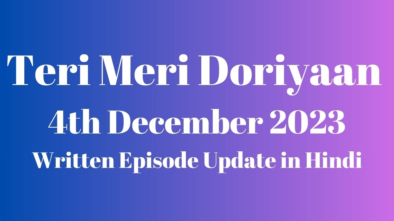 Teri Meri Doriyaan 4th December 2023 Written Episode Update in Hindi