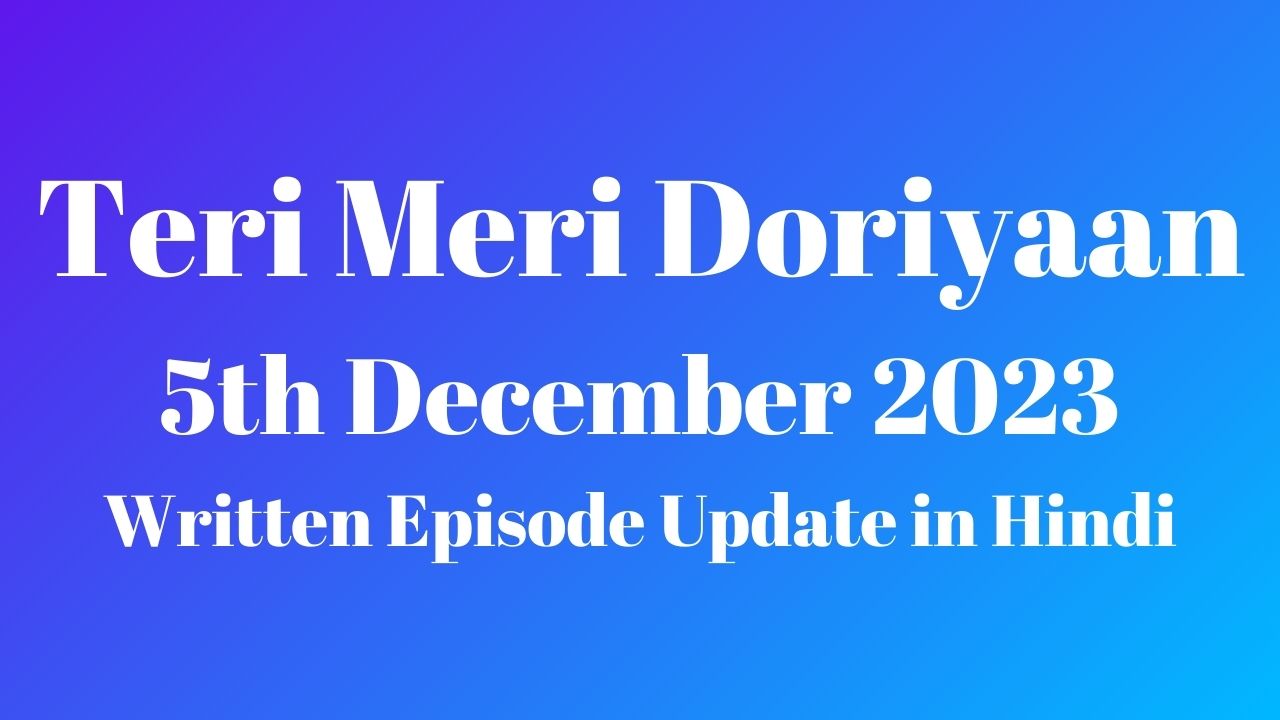 Teri Meri Doriyaan 5th December 2023 Written Episode Update in Hindi