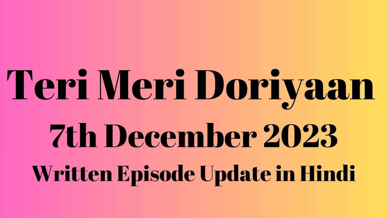 Teri Meri Doriyaan 7th December 2023 Written Episode Update in Hindi