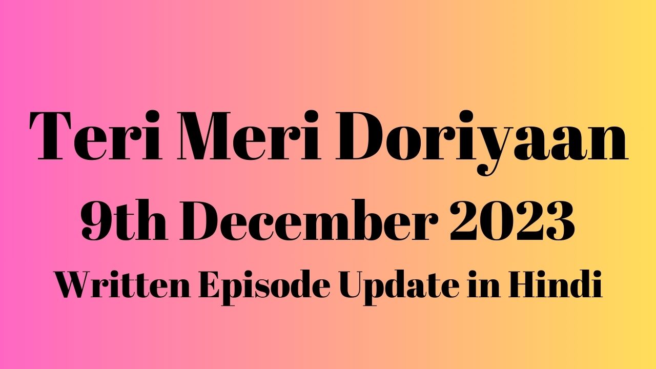 Teri Meri Doriyaan 9th December 2023 Written Episode Update in Hindi