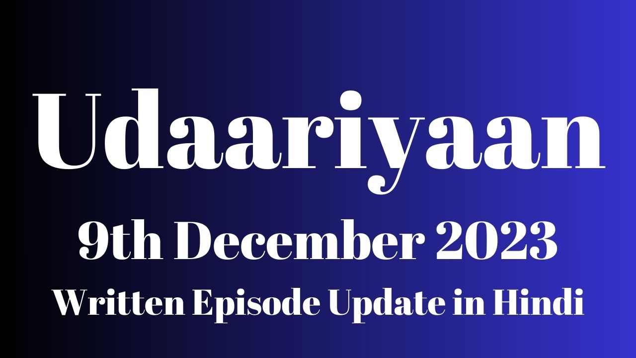 Udaariyaan 9th December 2023 Written Episode Update in Hindi