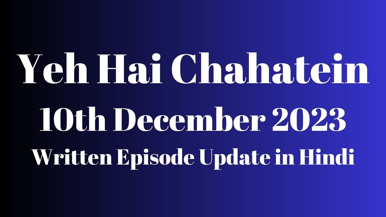 Yeh Hai Chahatein 10th December 2023 Written Episode Update in Hindi