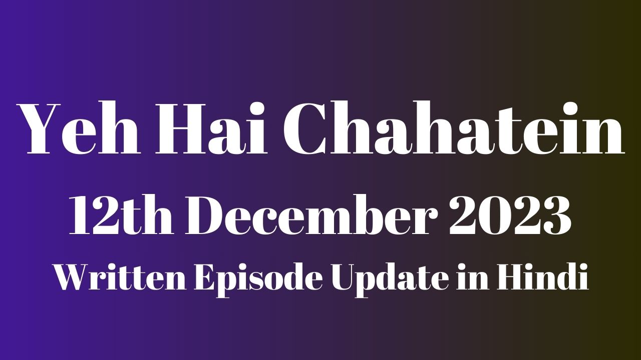 Yeh Hai Chahatein 12th December 2023 Written Episode Update in Hindi