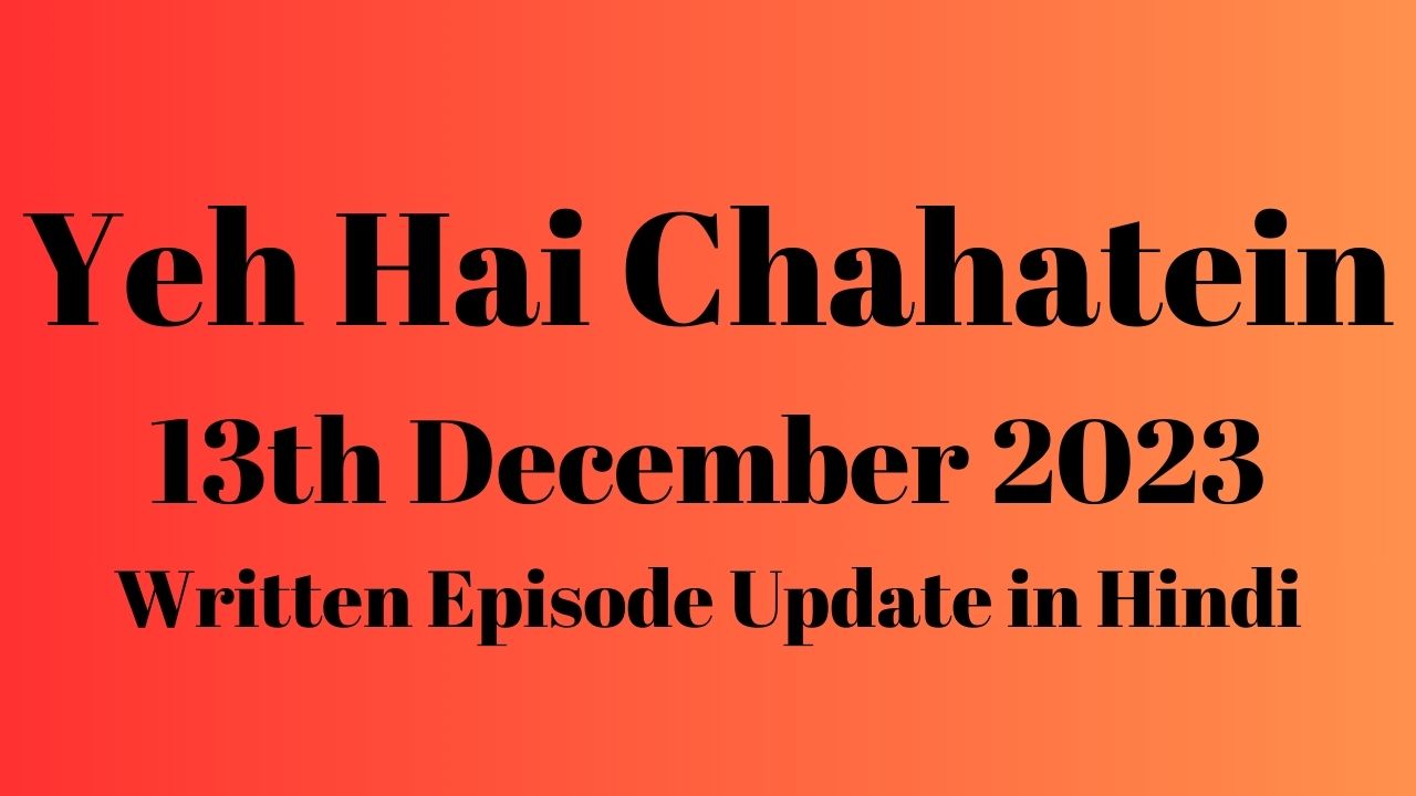 Yeh Hai Chahatein 13th December 2023 Written Episode Update in Hindi