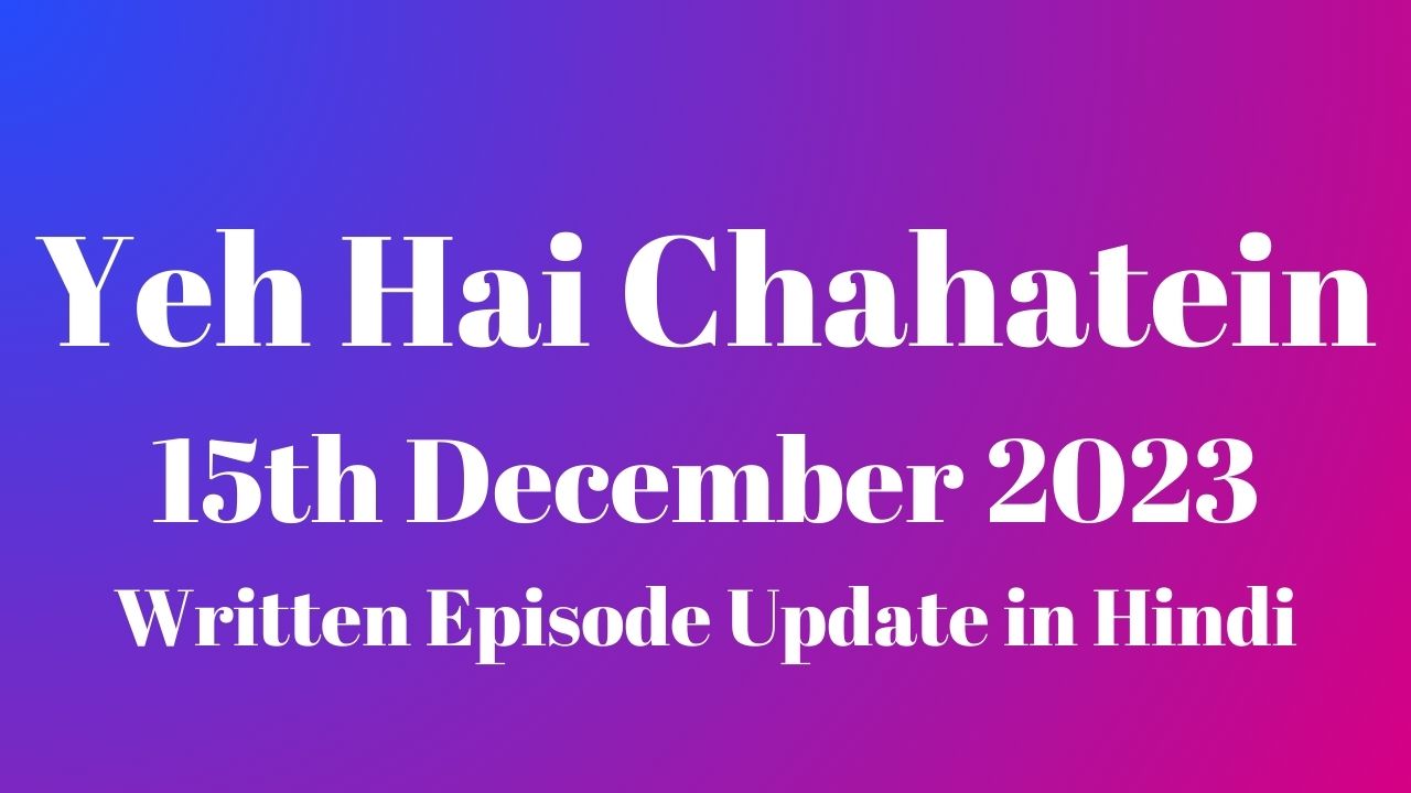 Yeh Hai Chahatein 15th December 2023 Written Episode Update in Hindi