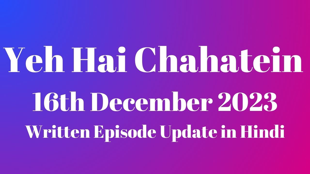 Yeh Hai Chahatein 16th December 2023 Written Episode Update in Hindi