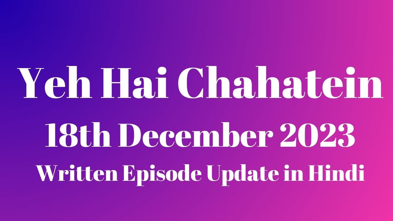 Yeh Hai Chahatein 18th December 2023 Written Episode Update in Hindi