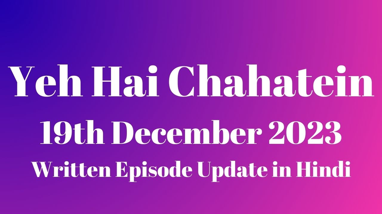 Yeh Hai Chahatein 19th December 2023 Written Episode Update in Hindi