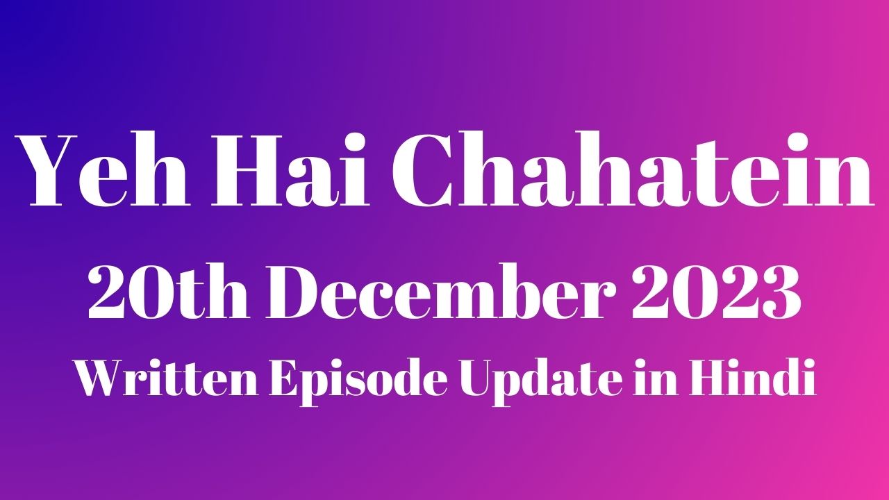 Yeh Hai Chahatein 20th December 2023 Written Episode Update in Hindi