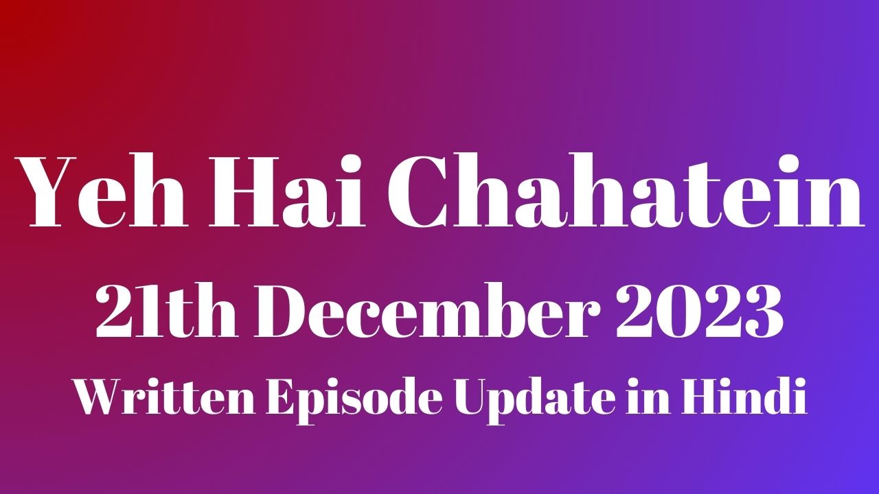 Yeh Hai Chahatein 21st December 2023 Written Episode Update in Hindi