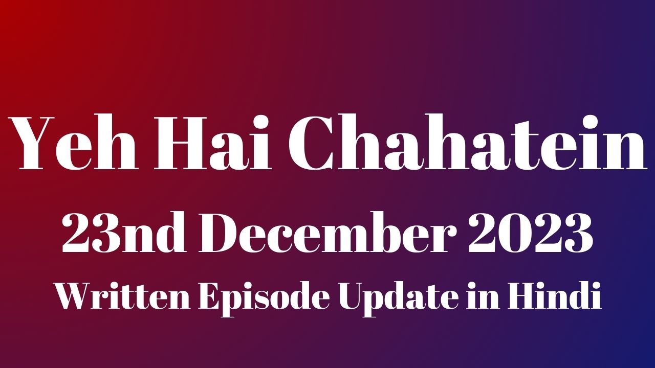 Yeh Hai Chahatein 23rd December 2023 Written Episode Update in Hindi