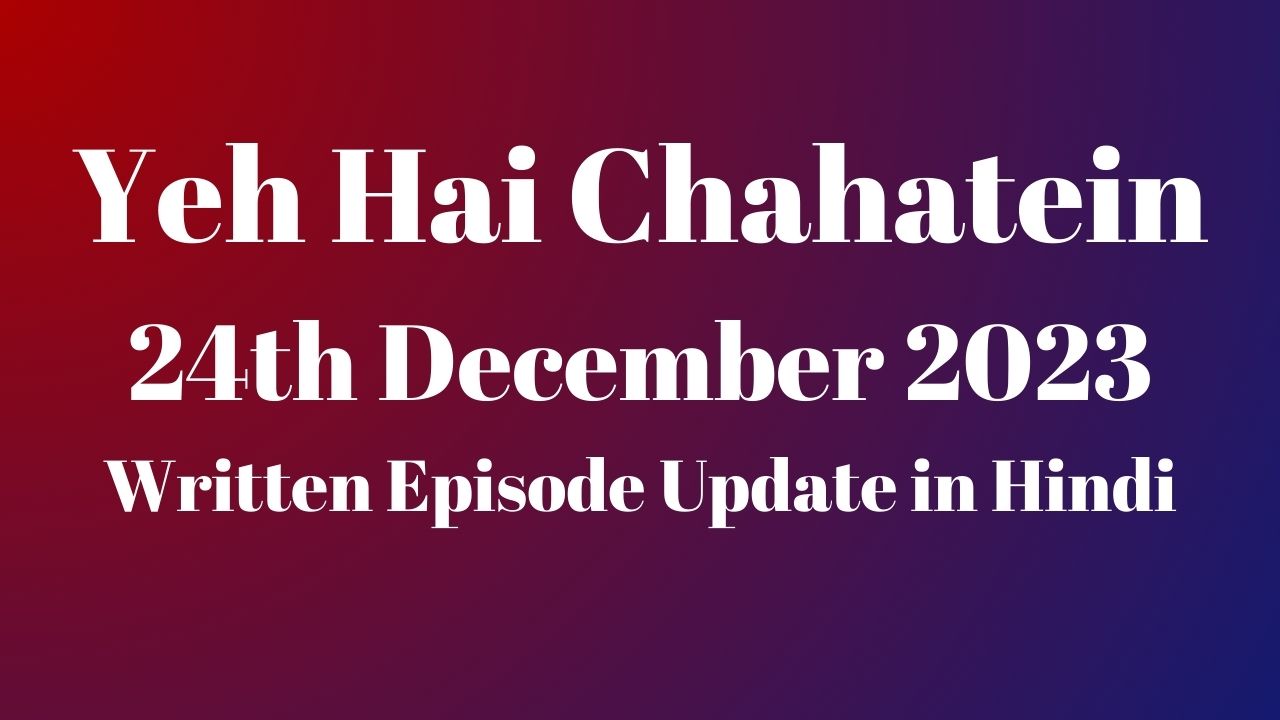 Yeh Hai Chahatein 24th December 2023 Written Episode Update in Hindi