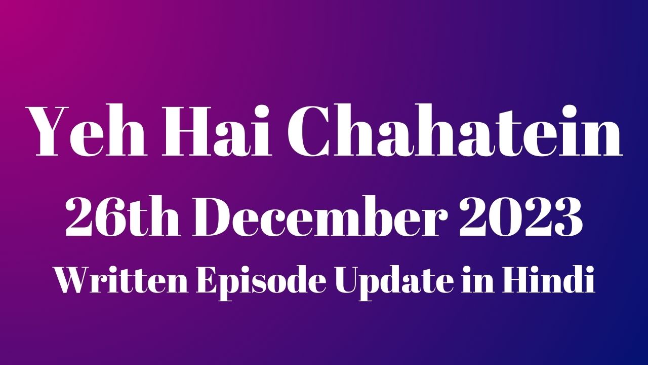 Yeh Hai Chahatein 26th December 2023 Written Episode Update in Hindi