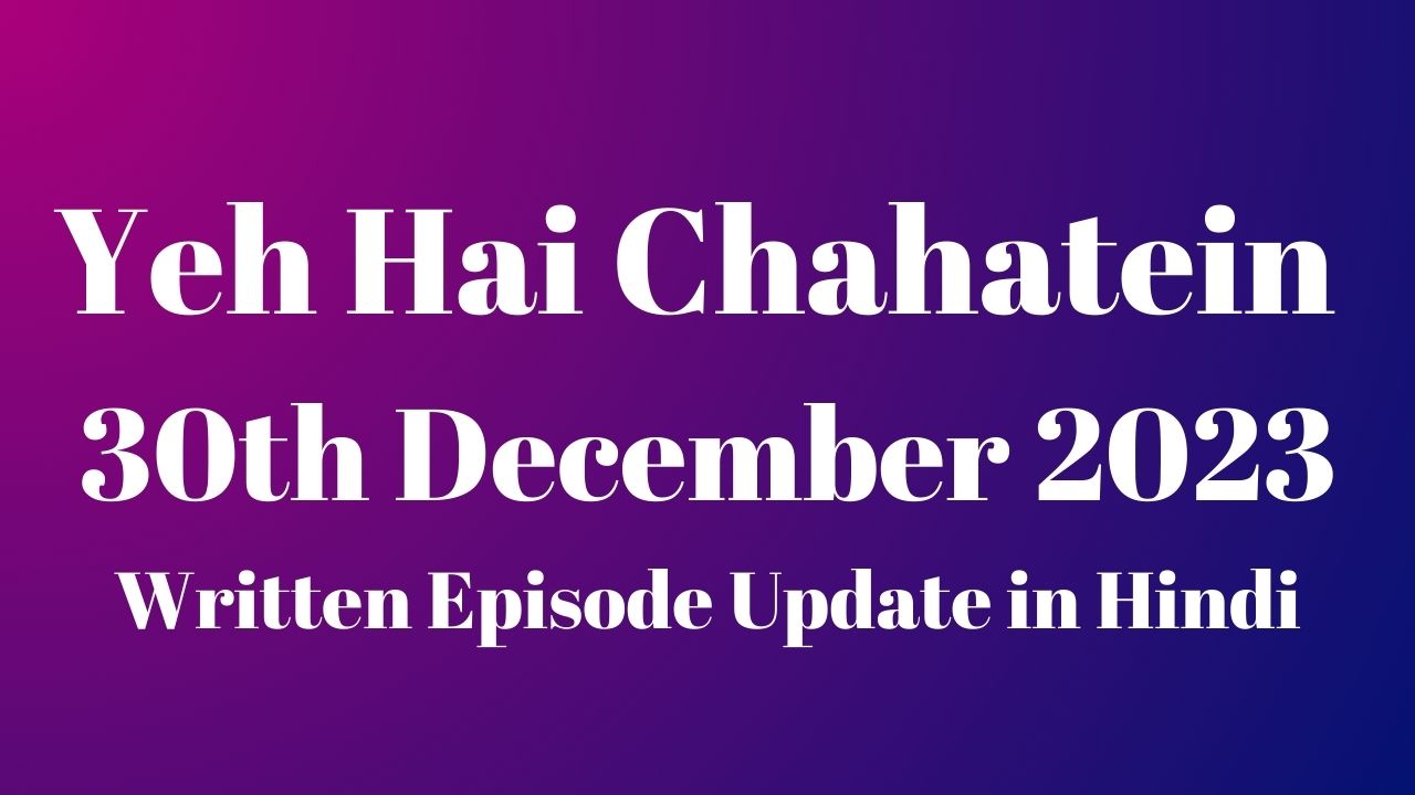 Yeh Hai Chahatein 30th December 2023 Written Episode Update in Hindi