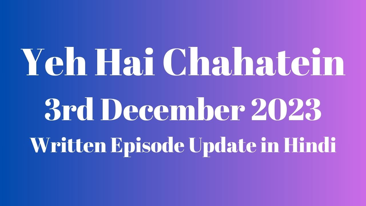 Yeh Hai Chahatein 3rd December 2023 Written Episode Update in Hindi