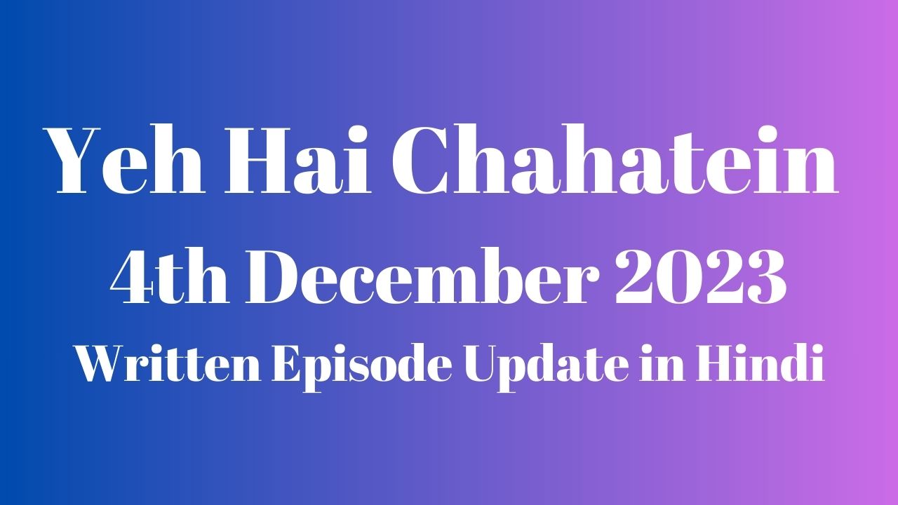 Yeh Hai Chahatein 4th December 2023 Written Episode Update in Hindi