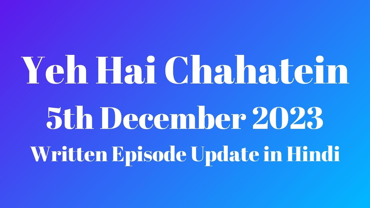 Yeh Hai Chahatein 5th December 2023 Written Episode Update in Hindi